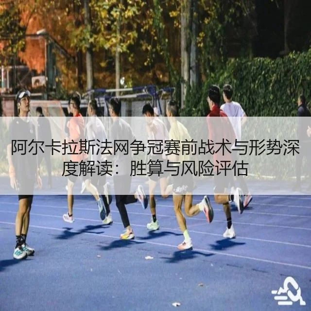 阿尔卡拉斯法网争冠赛前战术与形势深度解读：胜算与风险评估